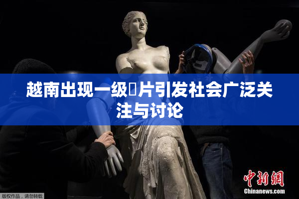 越南出现一级婬片引发社会广泛关注与讨论