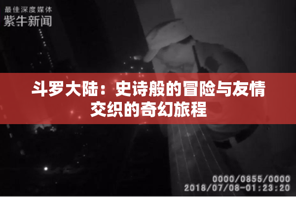 斗罗大陆：史诗般的冒险与友情交织的奇幻旅程