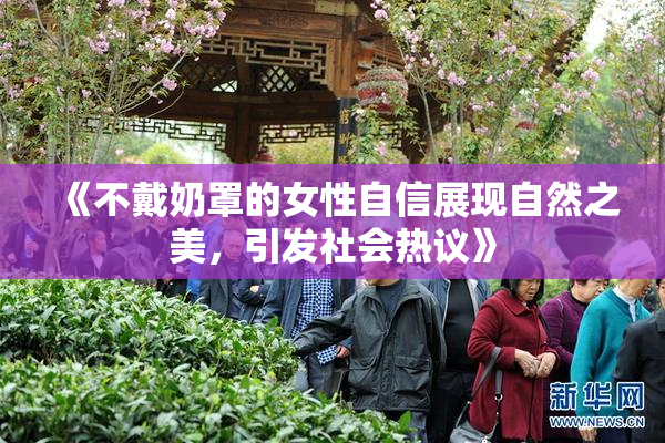 《不戴奶罩的女性自信展现自然之美，引发社会热议》