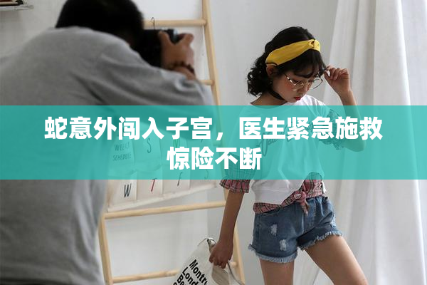 蛇意外闯入子宫，医生紧急施救惊险不断