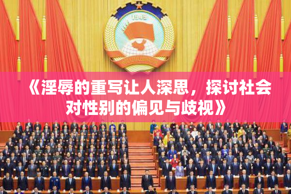 《淫辱的重写让人深思，探讨社会对性别的偏见与歧视》