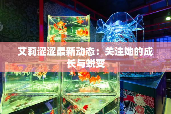 艾莉涩涩最新动态：关注她的成长与蜕变