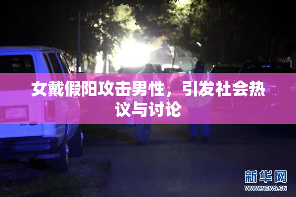 女戴假阳攻击男性，引发社会热议与讨论