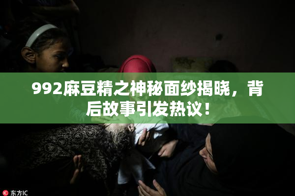992麻豆精之神秘面纱揭晓，背后故事引发热议！
