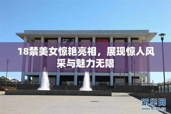 18禁美女惊艳亮相，展现惊人风采与魅力无限