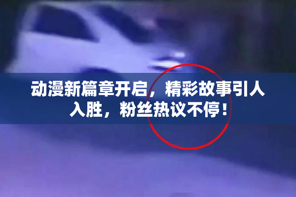 动漫新篇章开启，精彩故事引人入胜，粉丝热议不停！