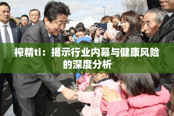 榨精ti：揭示行业内幕与健康风险的深度分析