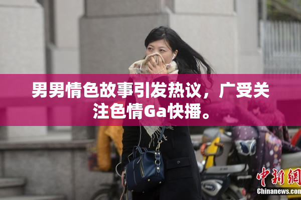 男男情色故事引发热议，广受关注色情Ga快播。