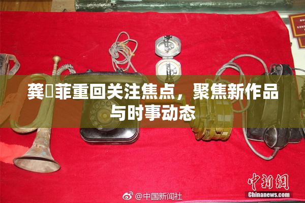 龚玥菲重回关注焦点，聚焦新作品与时事动态