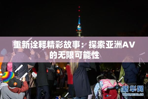 重新诠释精彩故事：探索亚洲AV的无限可能性