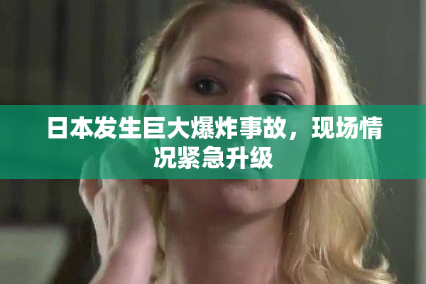 日本发生巨大爆炸事故，现场情况紧急升级