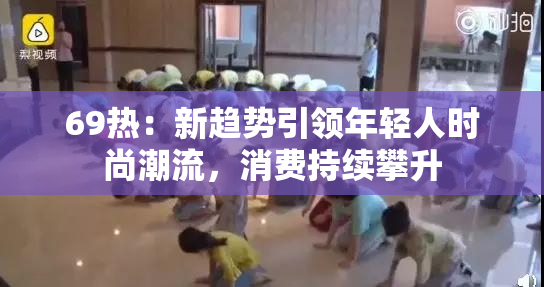 69热：新趋势引领年轻人时尚潮流，消费持续攀升