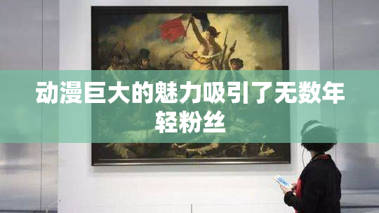 动漫巨大的魅力吸引了无数年轻粉丝