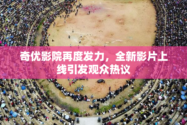 奇优影院再度发力，全新影片上线引发观众热议