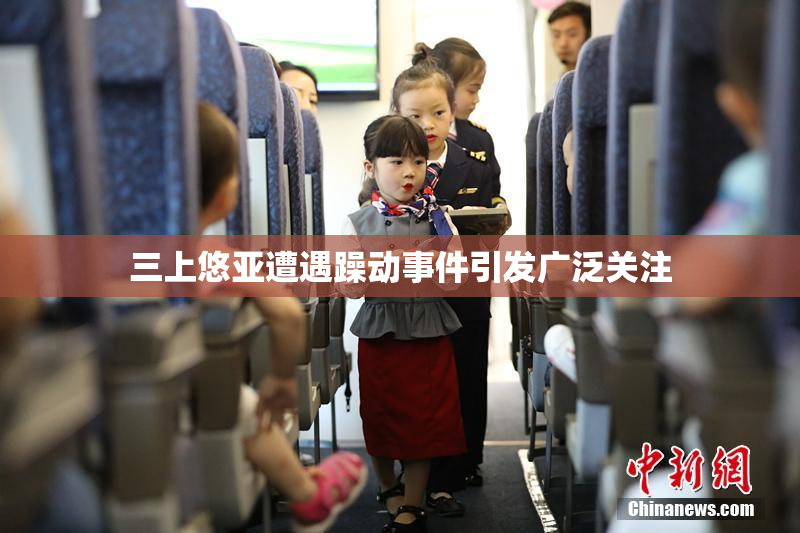 三上悠亚遭遇躁动事件引发广泛关注