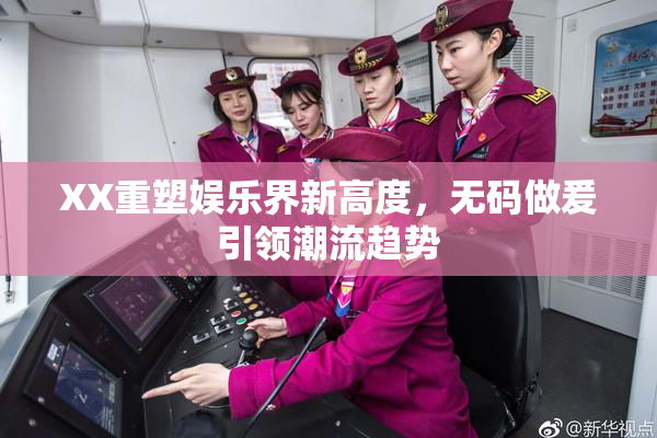 XX重塑娱乐界新高度，无码做爰引领潮流趋势