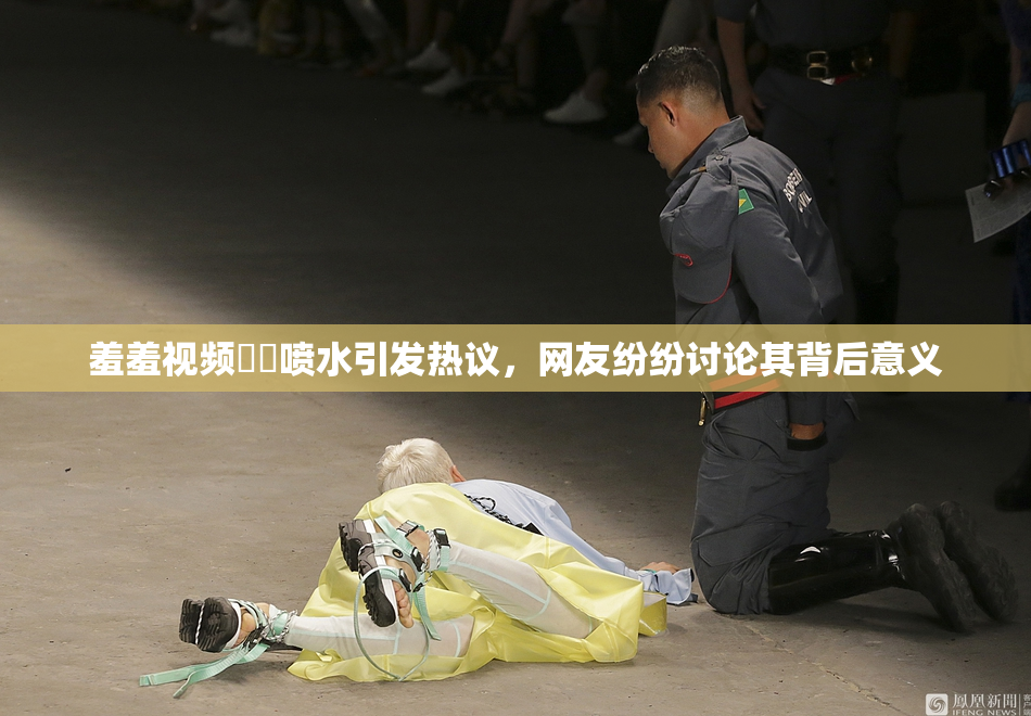 羞羞视频❌‌喷水引发热议，网友纷纷讨论其背后意义