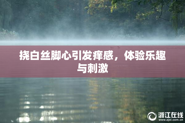 挠白丝脚心引发痒感，体验乐趣与刺激