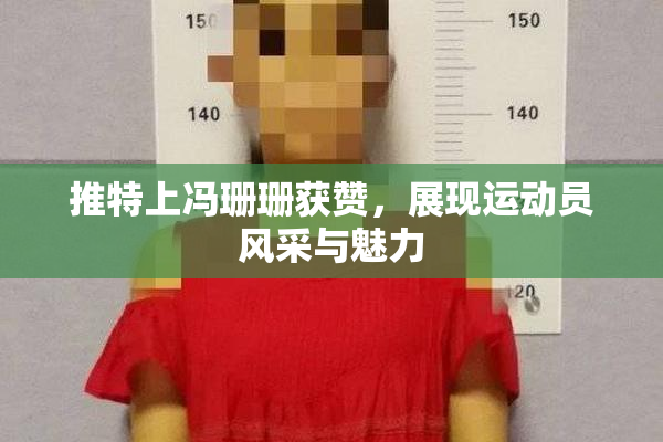 推特上冯珊珊获赞，展现运动员风采与魅力