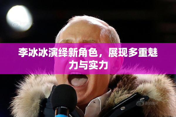 李冰冰演绎新角色，展现多重魅力与实力