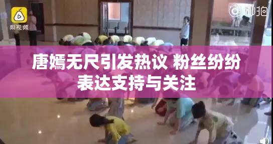 唐嫣无尺引发热议 粉丝纷纷表达支持与关注