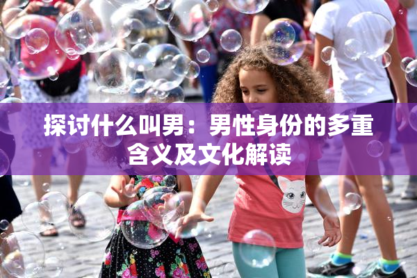 探讨什么叫男：男性身份的多重含义及文化解读