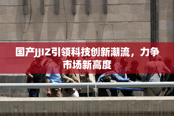 国产JJIZ引领科技创新潮流，力争市场新高度