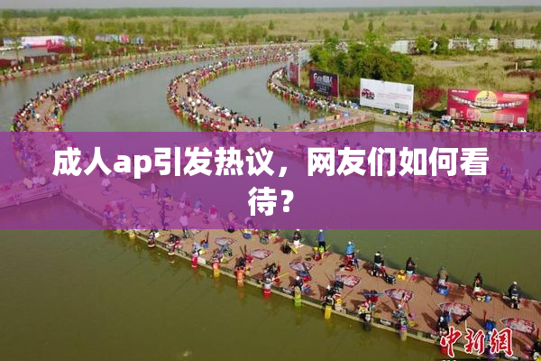 成人ap引发热议，网友们如何看待？