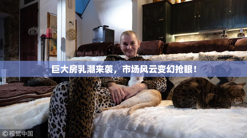 巨大房乳潮来袭，市场风云变幻抢眼！