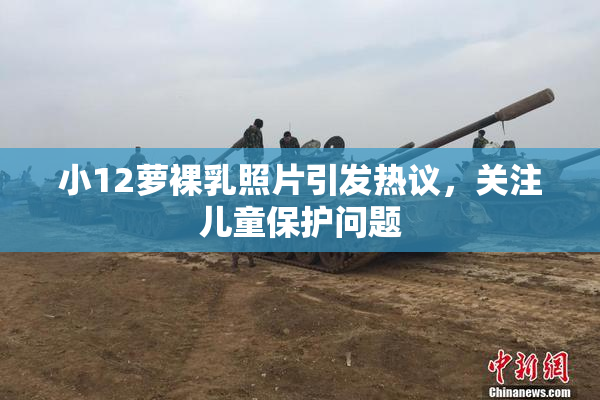 小12萝裸乳照片引发热议，关注儿童保护问题