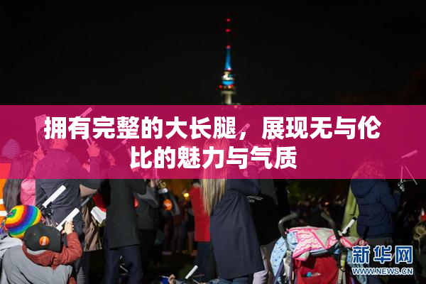 拥有完整的大长腿，展现无与伦比的魅力与气质