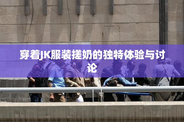 穿着JK服装搓奶的独特体验与讨论