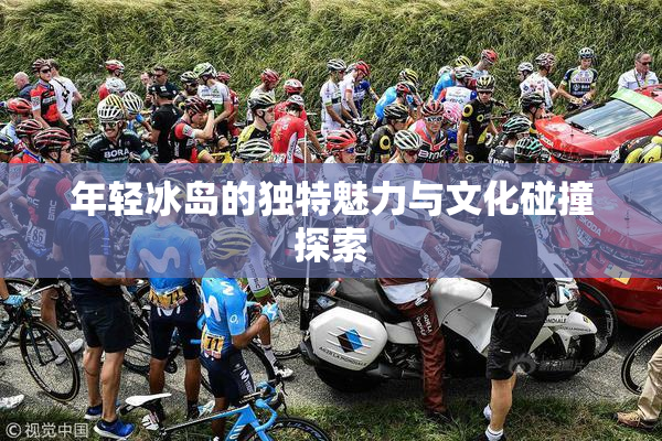 年轻冰岛的独特魅力与文化碰撞探索