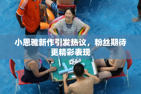 小恩雅新作引发热议，粉丝期待更精彩表现