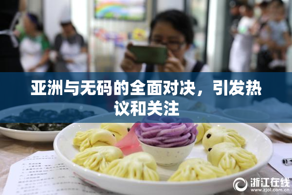 亚洲与无码的全面对决，引发热议和关注