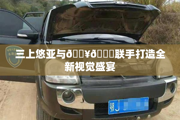 三上悠亚与🔥💋联手打造全新视觉盛宴