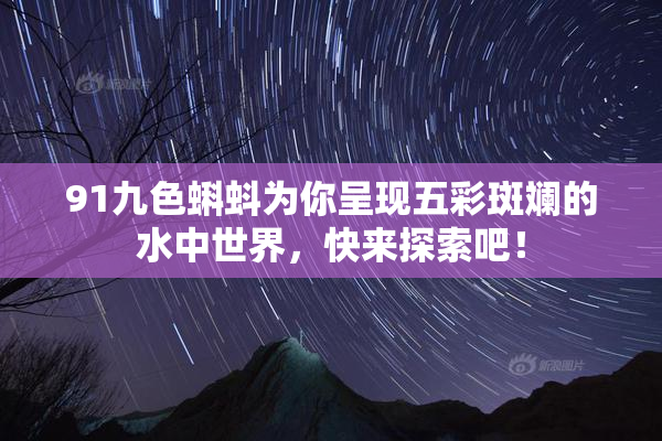 91九色蝌蚪为你呈现五彩斑斓的水中世界，快来探索吧！