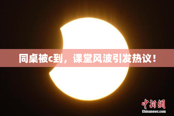 同桌被c到，课堂风波引发热议！