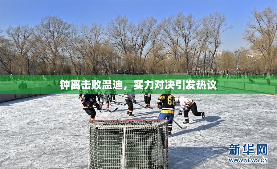 钟离击败温迪，实力对决引发热议