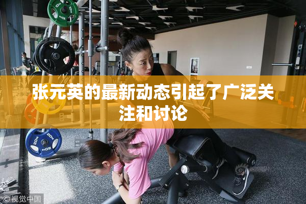 张元英的最新动态引起了广泛关注和讨论