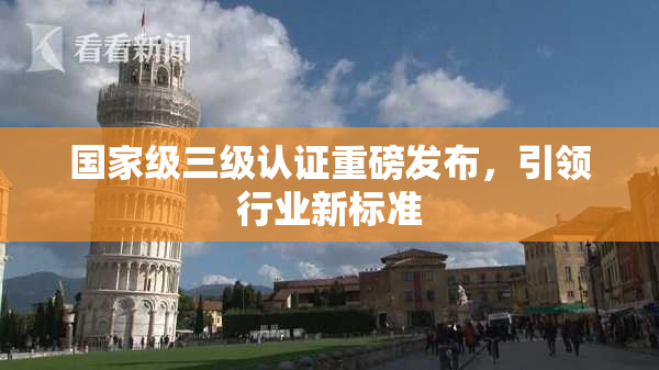 国家级三级认证重磅发布，引领行业新标准