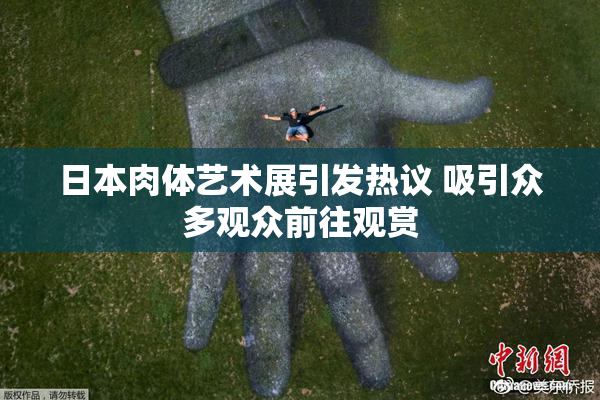 日本肉体艺术展引发热议 吸引众多观众前往观赏
