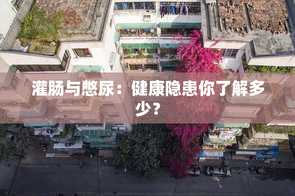 灌肠与憋尿：健康隐患你了解多少？