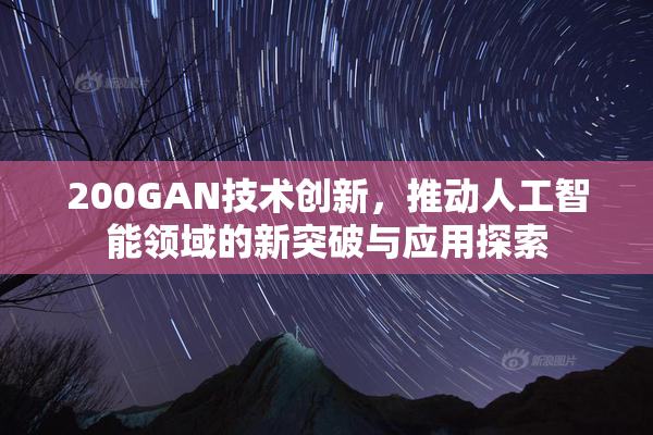 200GAN技术创新，推动人工智能领域的新突破与应用探索