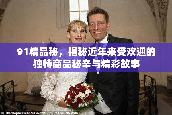91精品秘，揭秘近年来受欢迎的独特商品秘辛与精彩故事