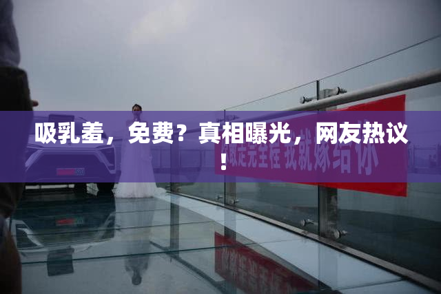 吸乳羞，免费？真相曝光，网友热议！