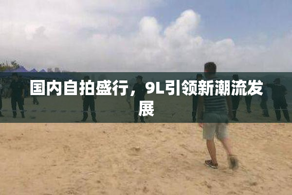 国内自拍盛行，9L引领新潮流发展