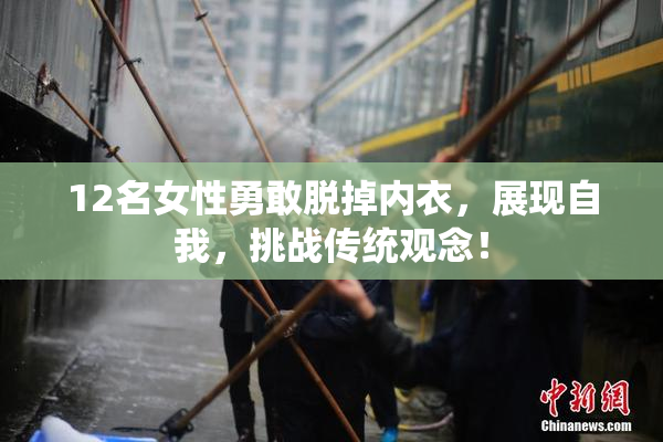 12名女性勇敢脱掉内衣，展现自我，挑战传统观念！