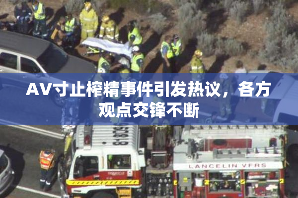 AV寸止榨精事件引发热议，各方观点交锋不断
