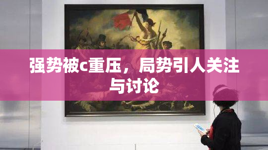 强势被c重压，局势引人关注与讨论
